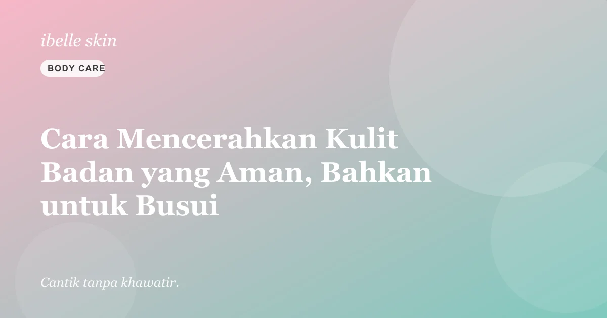 Cover artikel: Cara Mencerahkan Kulit Badan yang Aman, Bahkan untuk Busui