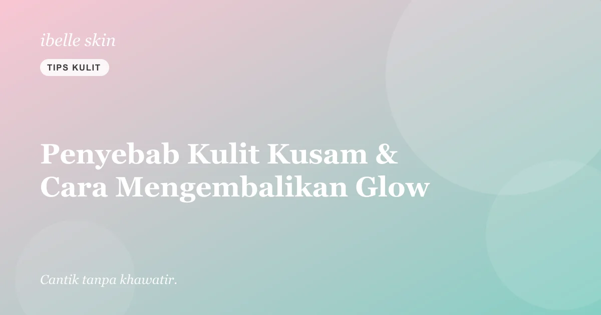 Cover artikel: Penyebab Kulit Kusam & 6 Cara Mengembalikan Glow Alami